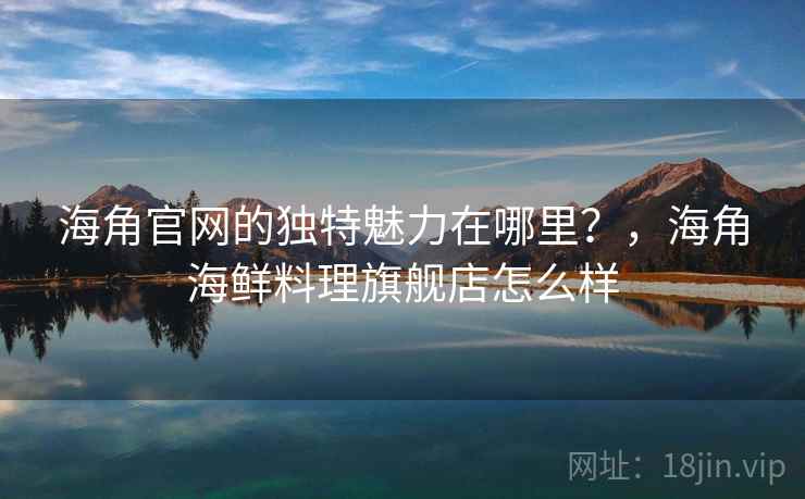 海角官网的独特魅力在哪里?,海角海鲜料理旗舰店怎么样 海角官网的独特魅力在哪里?,海角海鲜料理旗舰店怎么样