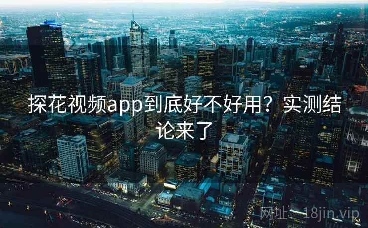 探花视频app到底好不好用?实测结论来了 探花视频app到底好不好用?实测结论来了