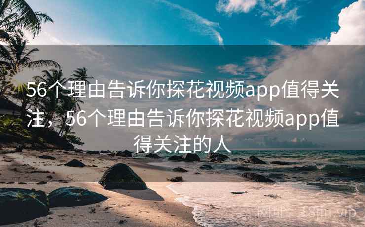 56个理由告诉你探花视频app值得关注,56个理由告诉你探花视频app值得关注的人 56个理由告诉你探花视频app值得关注,56个理由告诉你探花视频app值得关注的人