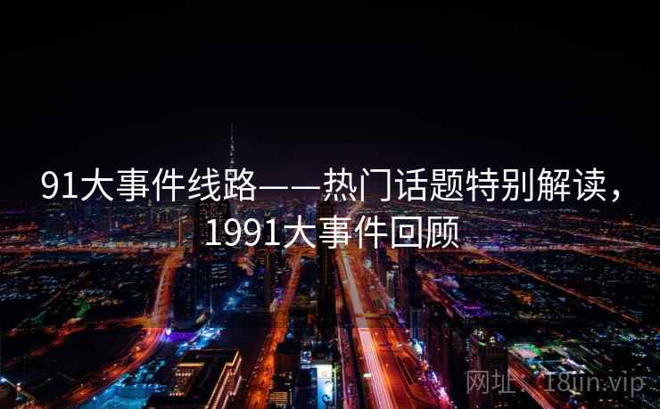 91大事件线路——热门话题特别解读,1991大事件回顾 91大事件线路——热门话题特别解读,1991大事件回顾