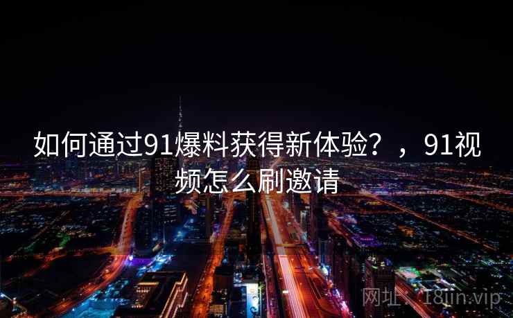 如何通过91爆料获得新体验?,91视频怎么刷邀请 如何通过91爆料获得新体验?,91视频怎么刷邀请