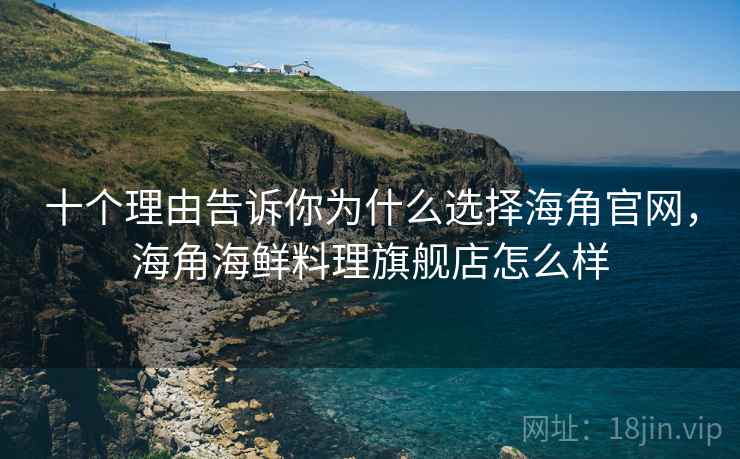 十个理由告诉你为什么选择海角官网，海角海鲜料理旗舰店怎么样