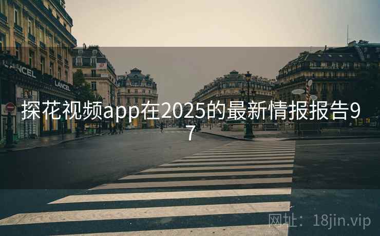 探花视频app在2025的最新情报报告97 探花视频app在2025的最新情报报告97