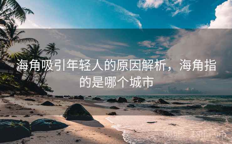 海角吸引年轻人的原因解析,海角指的是哪个城市 海角吸引年轻人的原因解析,海角指的是哪个城市