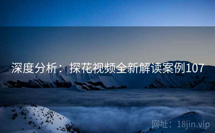 深度分析:探花视频全新解读案例107 深度分析:探花视频全新解读案例107