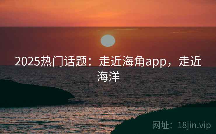 2025热门话题：走近海角app，走近海洋