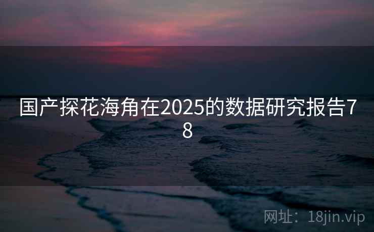 国产探花海角在2025的数据研究报告78 国产探花海角在2025的数据研究报告78