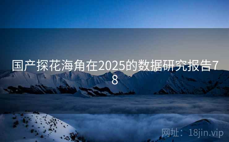 国产探花海角在2025的数据研究报告78 国产探花海角在2025的数据研究报告78
