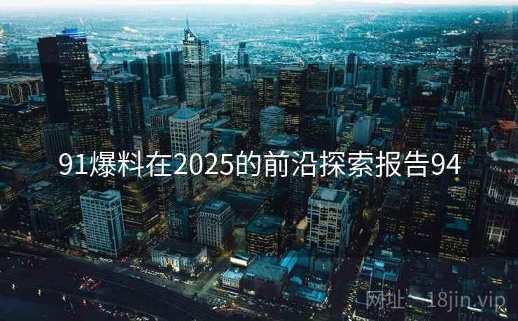 91爆料在2025的前沿探索报告94 91爆料在2025的前沿探索报告94