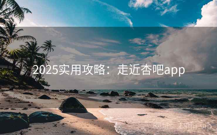 2025实用攻略：走近杏吧app