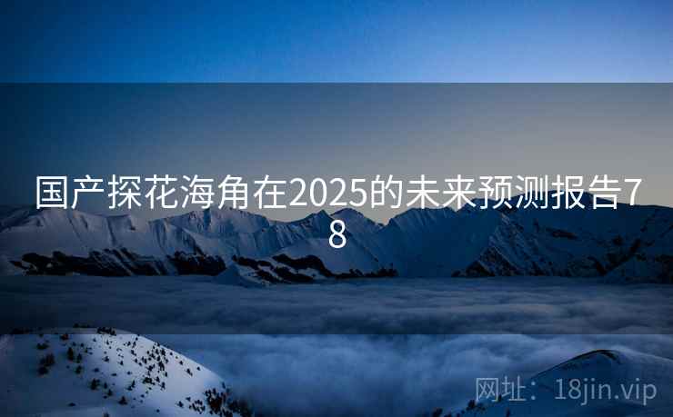 国产探花海角在2025的未来预测报告78 国产探花海角在2025的未来预测报告78