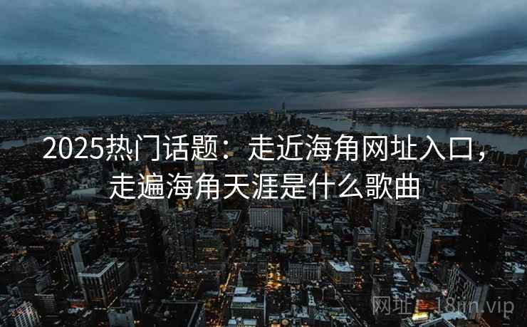 2025热门话题:走近海角网址入口,走遍海角天涯是什么歌曲 2025热门话题:走近海角网址入口,走遍海角天涯是什么歌曲
