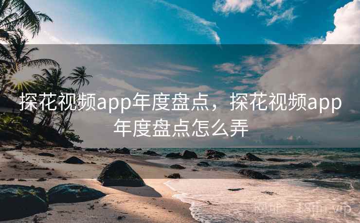 探花视频app年度盘点,探花视频app年度盘点怎么弄 探花视频app年度盘点,探花视频app年度盘点怎么弄