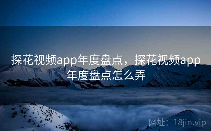 探花视频app年度盘点，探花视频app年度盘点怎么弄