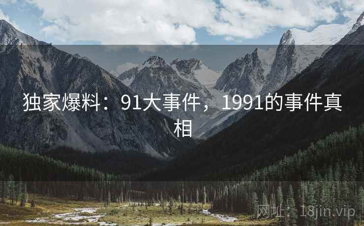 独家爆料:91大事件,1991的事件真相 独家爆料:91大事件,1991的事件真相