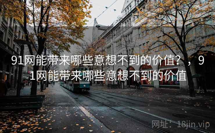 91网能带来哪些意想不到的价值？，91网能带来哪些意想不到的价值
