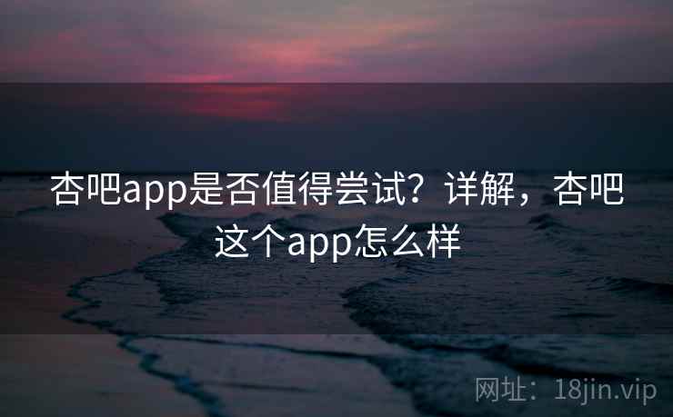 杏吧app是否值得尝试？详解，杏吧这个app怎么样