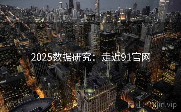2025数据研究:走近91官网 2025数据研究:走近91官网