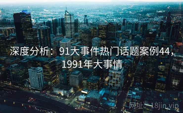 深度分析:91大事件热门话题案例44,1991年大事情 深度分析:91大事件热门话题案例44,1991年大事情