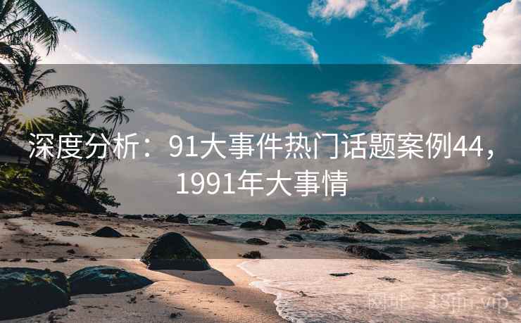 深度分析:91大事件热门话题案例44,1991年大事情 深度分析:91大事件热门话题案例44,1991年大事情