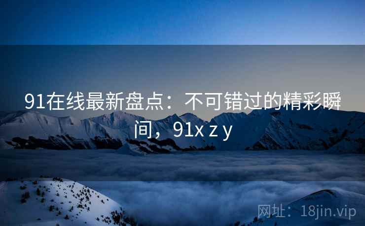 91在线最新盘点：不可错过的精彩瞬间，91x z y