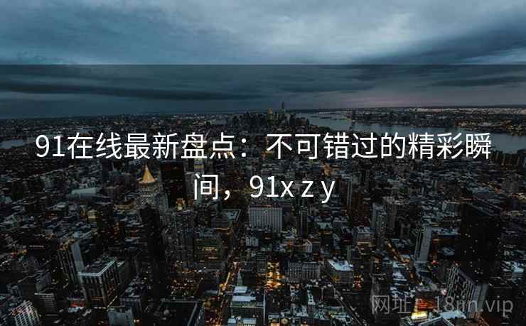 91在线最新盘点:不可错过的精彩瞬间,91x z y 91在线最新盘点:不可错过的精彩瞬间,91x z y
