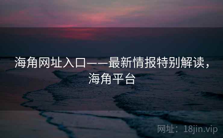 海角网址入口——最新情报特别解读，海角平台