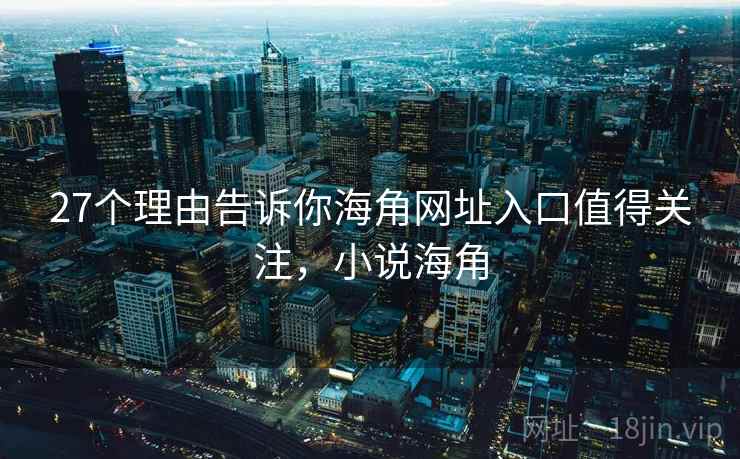 27个理由告诉你海角网址入口值得关注,小说海角 27个理由告诉你海角网址入口值得关注,小说海角
