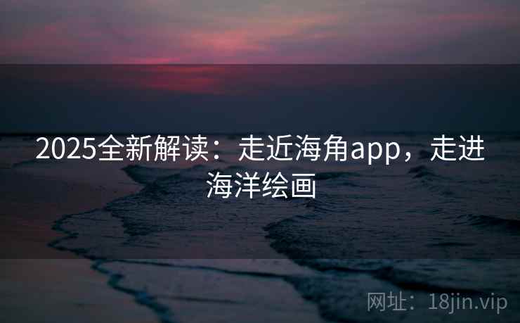 2025全新解读:走近海角app,走进海洋绘画 2025全新解读:走近海角app,走进海洋绘画