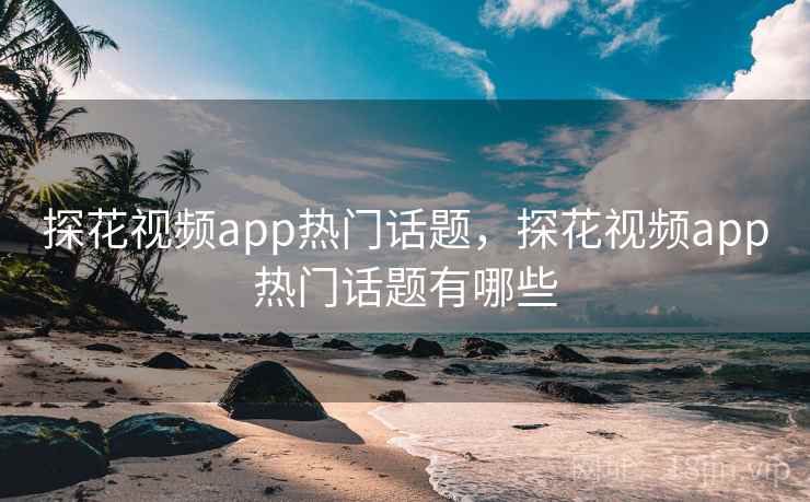 探花视频app热门话题，探花视频app热门话题有哪些