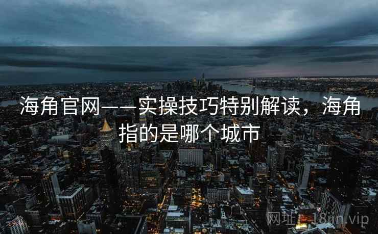 海角官网——实操技巧特别解读,海角指的是哪个城市 海角官网——实操技巧特别解读,海角指的是哪个城市