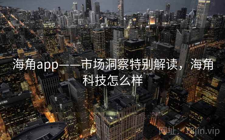 海角app——市场洞察特别解读，海角科技怎么样