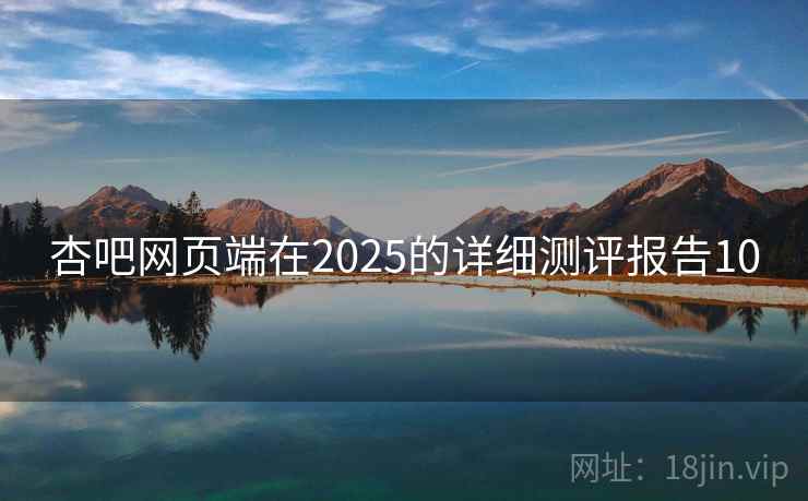 杏吧网页端在2025的详细测评报告10 杏吧网页端在2025的详细测评报告10