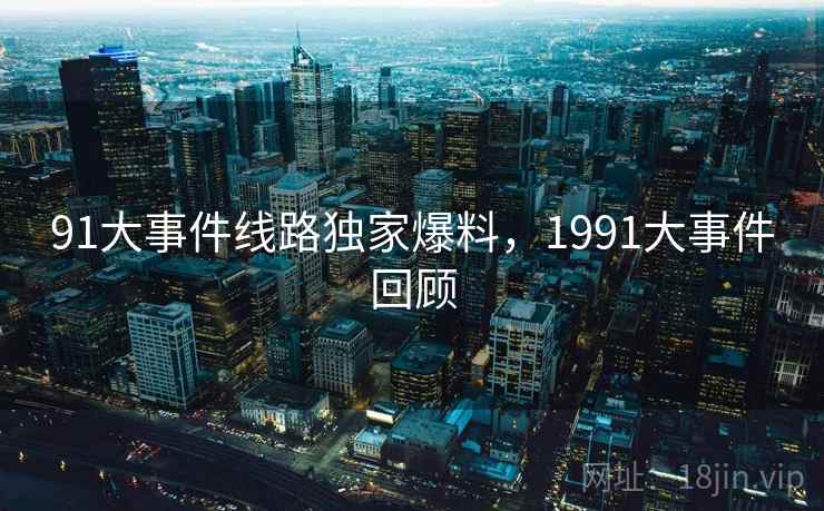 91大事件线路独家爆料,1991大事件回顾 91大事件线路独家爆料,1991大事件回顾