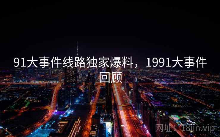 91大事件线路独家爆料，1991大事件回顾