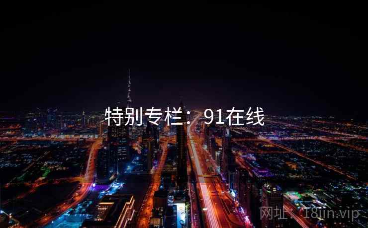 特别专栏:91在线 特别专栏:91在线