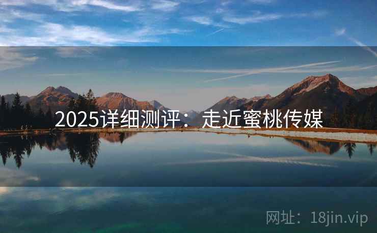 2025详细测评:走近蜜桃传媒 2025详细测评:走近蜜桃传媒