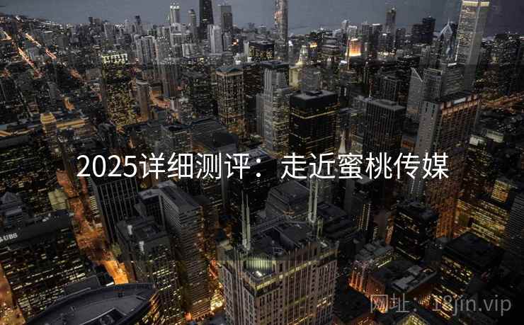 2025详细测评:走近蜜桃传媒 2025详细测评:走近蜜桃传媒