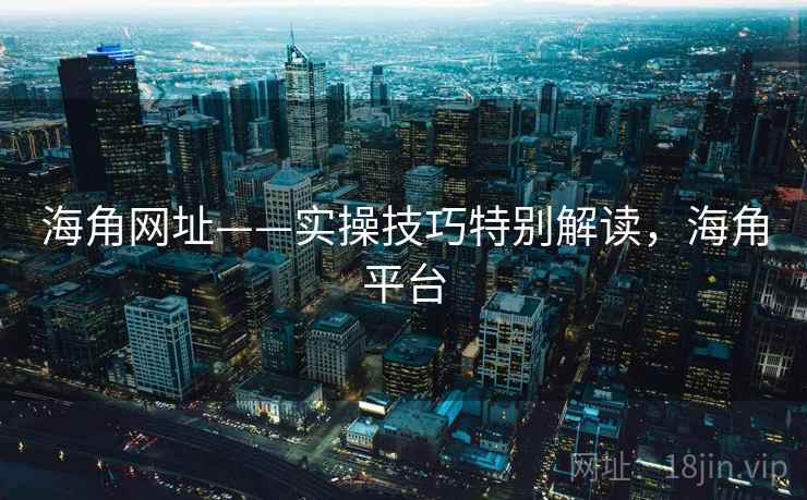 海角网址——实操技巧特别解读,海角平台 海角网址——实操技巧特别解读,海角平台