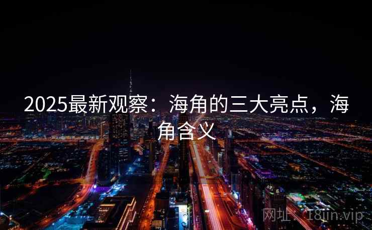 2025最新观察:海角的三大亮点,海角含义 2025最新观察:海角的三大亮点,海角含义
