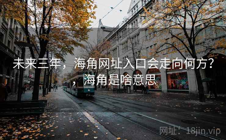 未来三年,海角网址入口会走向何方?,海角是啥意思 未来三年,海角网址入口会走向何方?,海角是啥意思