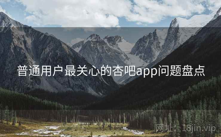 普通用户最关心的杏吧app问题盘点 普通用户最关心的杏吧app问题盘点