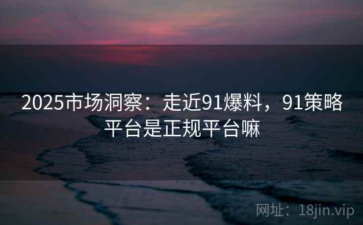 2025市场洞察：走近91爆料，91策略平台是正规平台嘛