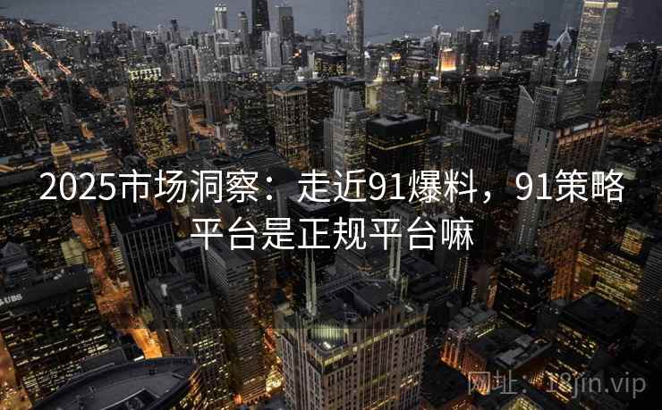 2025市场洞察:走近91爆料,91策略平台是正规平台嘛 2025市场洞察:走近91爆料,91策略平台是正规平台嘛