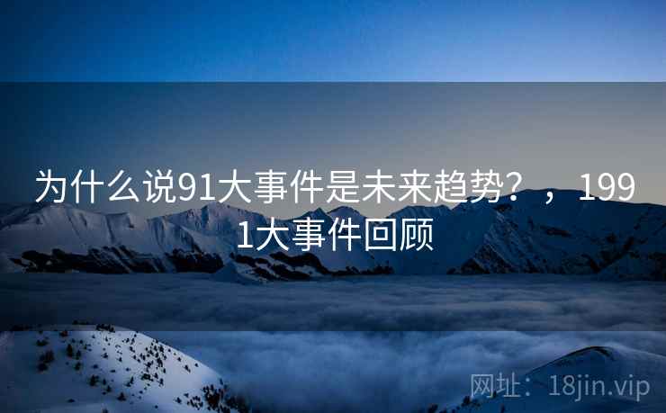为什么说91大事件是未来趋势?,1991大事件回顾 为什么说91大事件是未来趋势?,1991大事件回顾