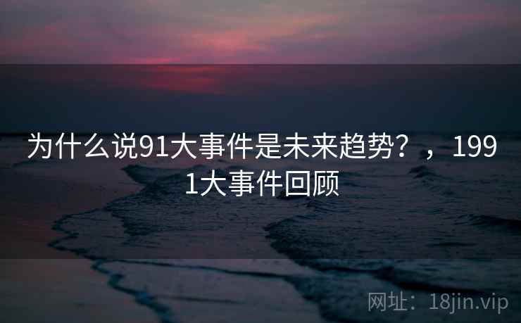 为什么说91大事件是未来趋势?,1991大事件回顾 为什么说91大事件是未来趋势?,1991大事件回顾