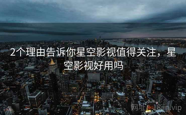 2个理由告诉你星空影视值得关注,星空影视好用吗 2个理由告诉你星空影视值得关注,星空影视好用吗