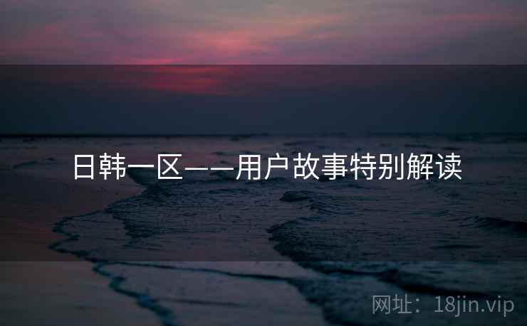 日韩一区——用户故事特别解读 日韩一区——用户故事特别解读