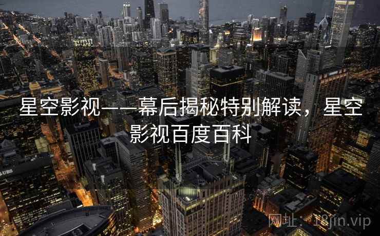 星空影视——幕后揭秘特别解读,星空影视百度百科 星空影视——幕后揭秘特别解读,星空影视百度百科