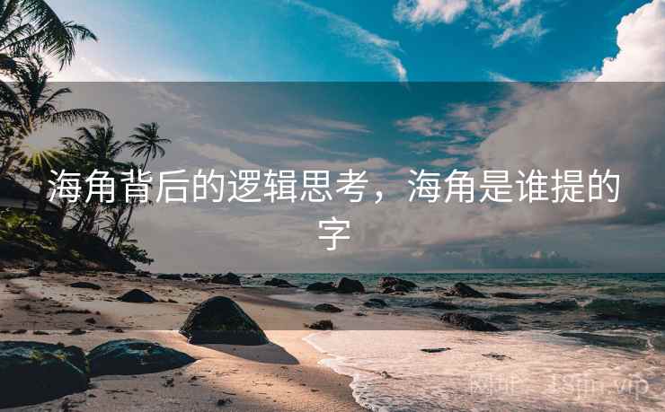 海角背后的逻辑思考,海角是谁提的字 海角背后的逻辑思考,海角是谁提的字